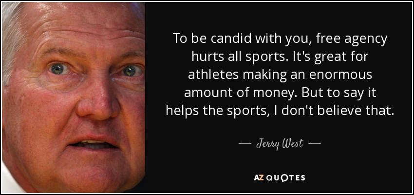 To be candid with you, free agency hurts all sports. It's great for athletes making an enormous amount of money. But to say it helps the sports, I don't believe that. - Jerry West
