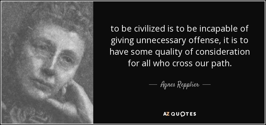 to be civilized is to be incapable of giving unnecessary offense, it is to have some quality of consideration for all who cross our path. - Agnes Repplier
