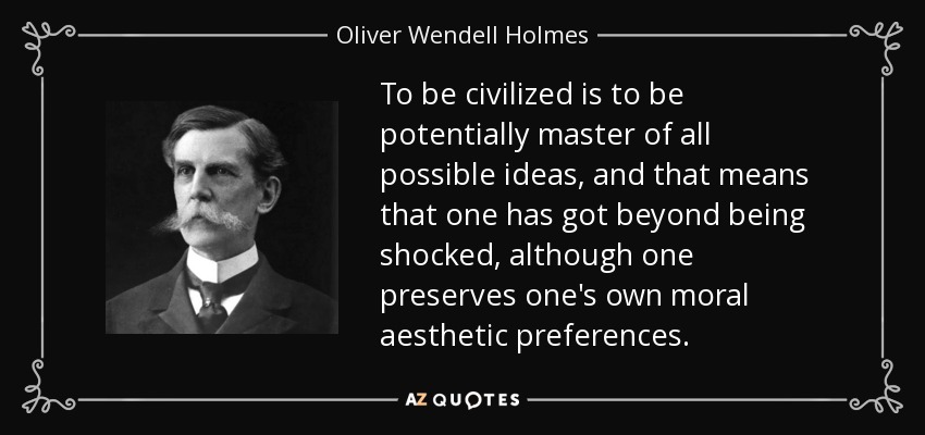 To be civilized is to be potentially master of all possible ideas, and that means that one has got beyond being shocked, although one preserves one's own moral aesthetic preferences. - Oliver Wendell Holmes, Jr.