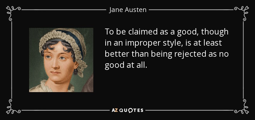 To be claimed as a good, though in an improper style, is at least better than being rejected as no good at all. - Jane Austen