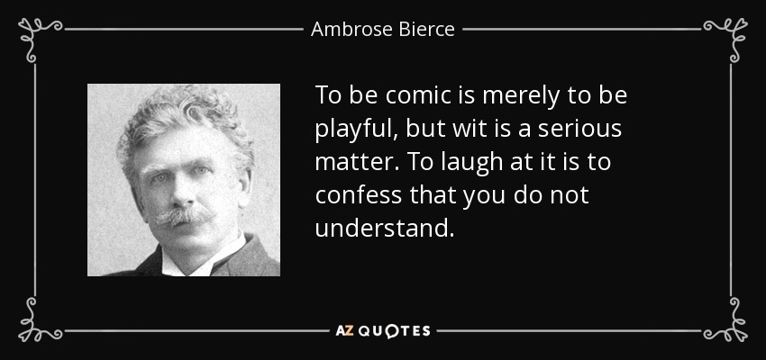 To be comic is merely to be playful, but wit is a serious matter. To laugh at it is to confess that you do not understand. - Ambrose Bierce