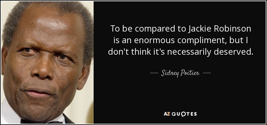 To be compared to Jackie Robinson is an enormous compliment, but I don't think it's necessarily deserved. - Sidney Poitier