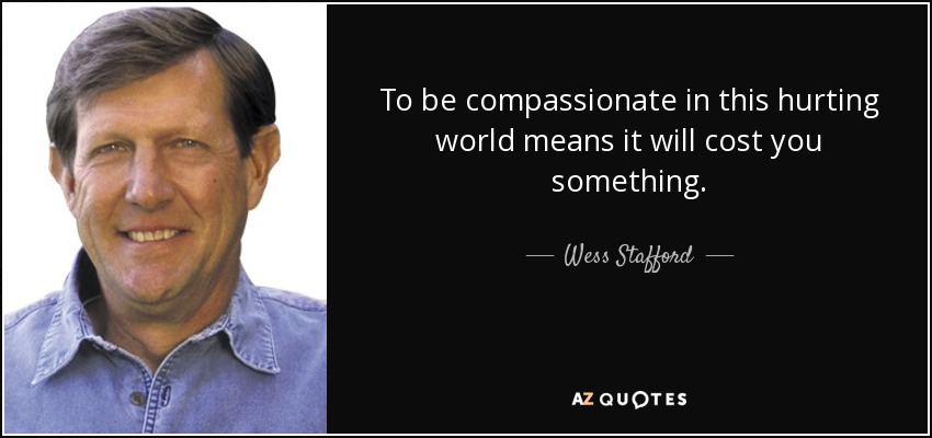 To be compassionate in this hurting world means it will cost you something. - Wess Stafford