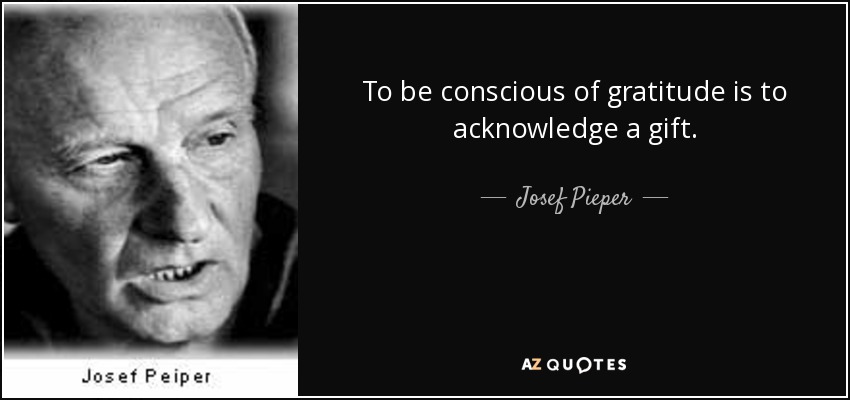 To be conscious of gratitude is to acknowledge a gift. - Josef Pieper