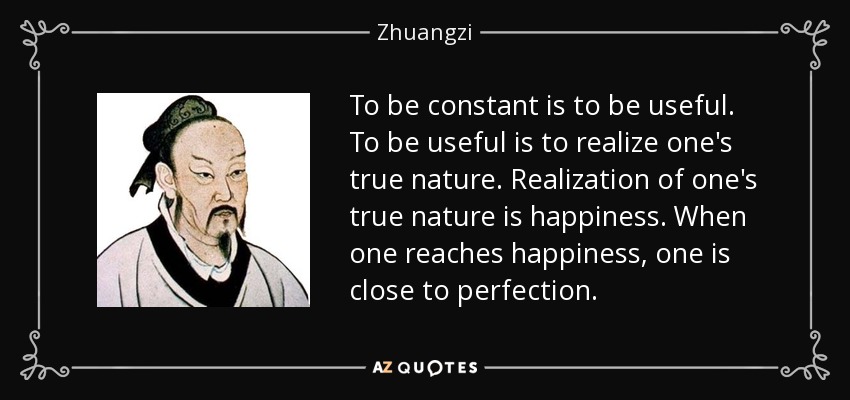 To be constant is to be useful. To be useful is to realize one's true nature. Realization of one's true nature is happiness. When one reaches happiness, one is close to perfection. - Zhuangzi
