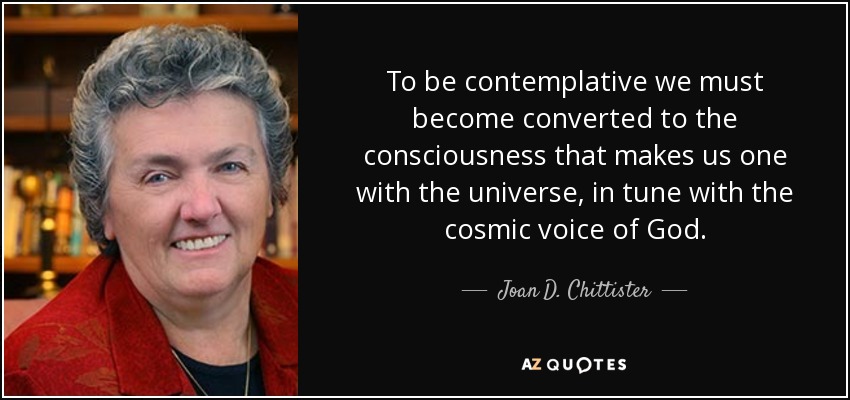 To be contemplative we must become converted to the consciousness that makes us one with the universe, in tune with the cosmic voice of God. - Joan D. Chittister