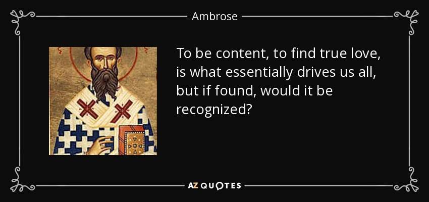 To be content, to find true love, is what essentially drives us all, but if found, would it be recognized? - Ambrose