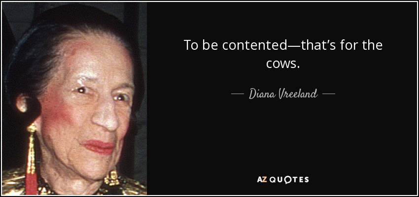 To be contented—that’s for the cows. - Diana Vreeland