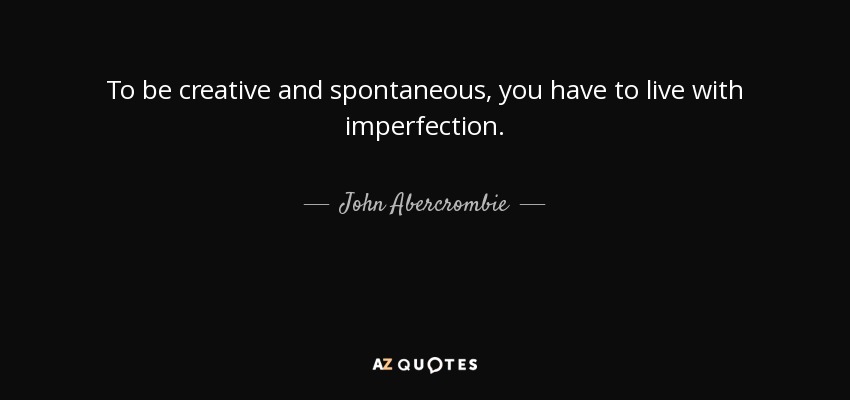 To be creative and spontaneous, you have to live with imperfection. - John Abercrombie