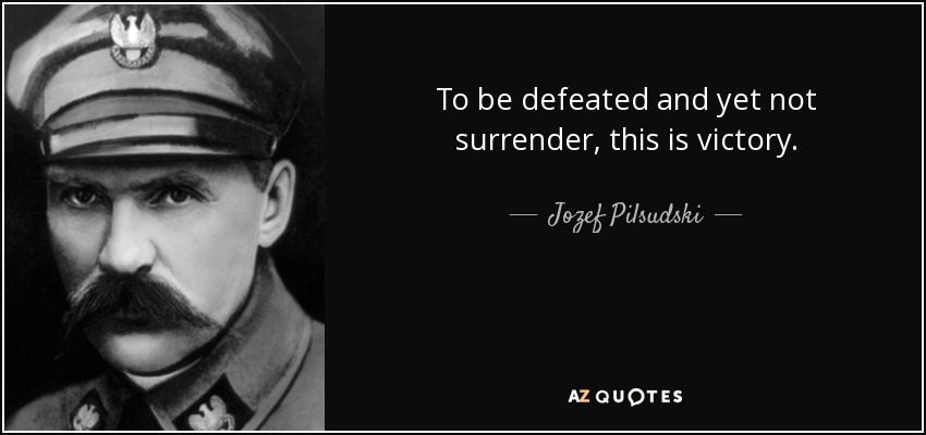To be defeated and yet not surrender, this is victory. - Jozef Pilsudski