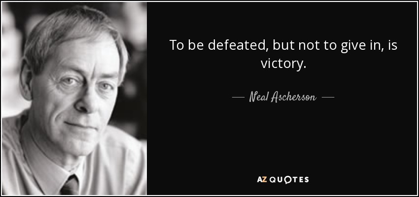 To be defeated, but not to give in, is victory. - Neal Ascherson