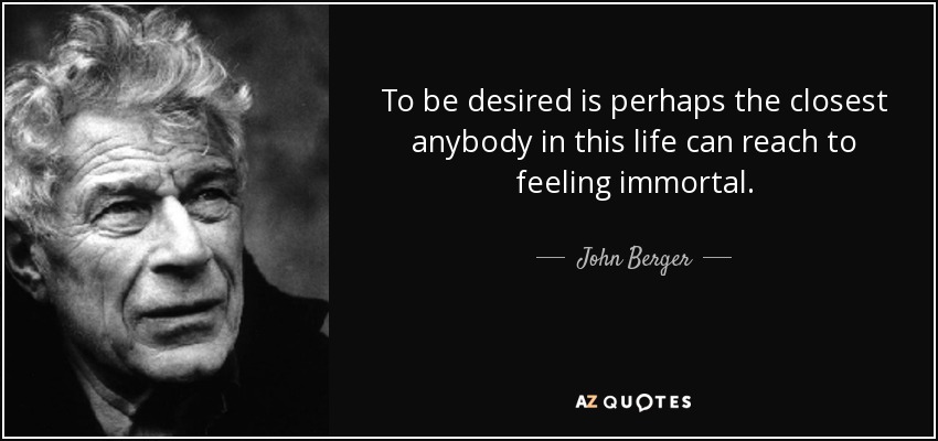 To be desired is perhaps the closest anybody in this life can reach to feeling immortal. - John Berger