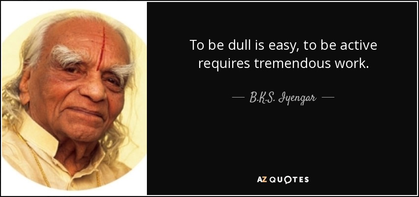 To be dull is easy, to be active requires tremendous work. - B.K.S. Iyengar