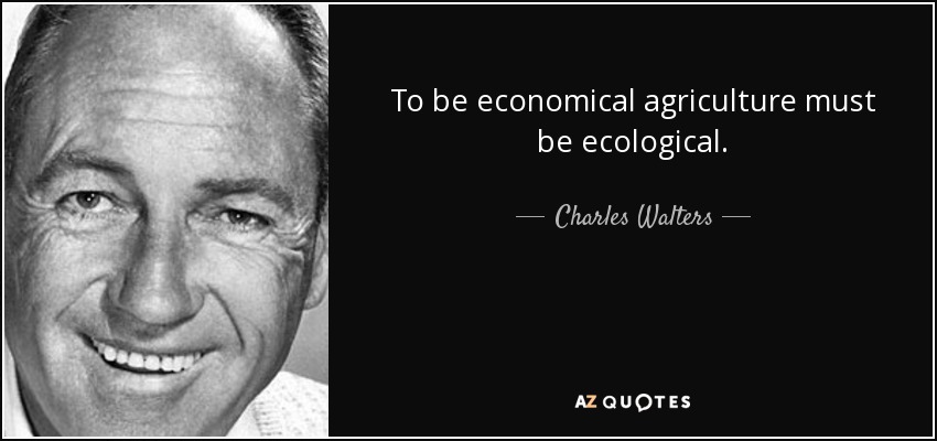 To be economical agriculture must be ecological. - Charles Walters