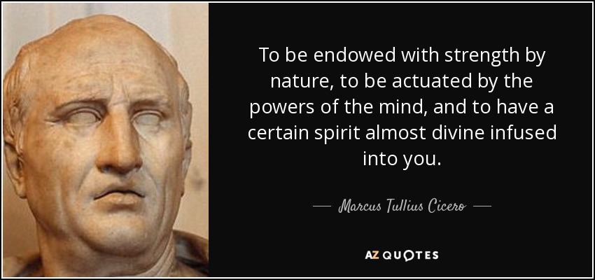 To be endowed with strength by nature, to be actuated by the powers of the mind, and to have a certain spirit almost divine infused into you. - Marcus Tullius Cicero