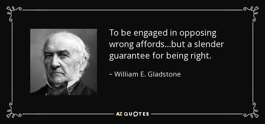 To be engaged in opposing wrong affords...but a slender guarantee for being right. - William E. Gladstone