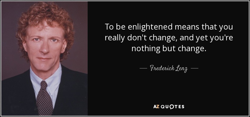 To be enlightened means that you really don't change, and yet you're nothing but change. - Frederick Lenz