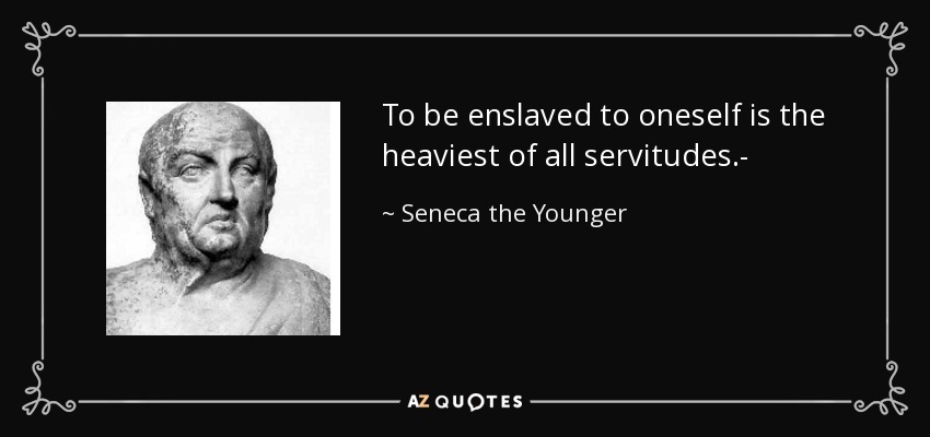 To be enslaved to oneself is the heaviest of all servitudes.- - Seneca the Younger