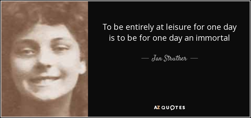 To be entirely at leisure for one day is to be for one day an immortal - Jan Struther