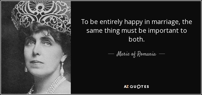 To be entirely happy in marriage, the same thing must be important to both. - Marie of Romania