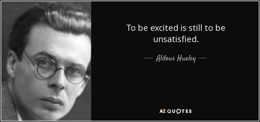 To be excited is still to be unsatisfied. - Aldous Huxley
