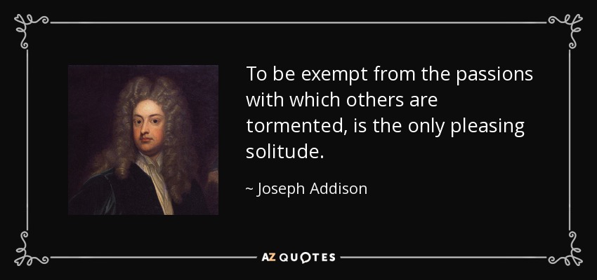 To be exempt from the passions with which others are tormented, is the only pleasing solitude. - Joseph Addison