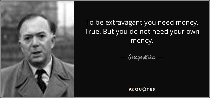 To be extravagant you need money. True. But you do not need your own money. - George Mikes