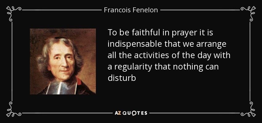 To be faithful in prayer it is indispensable that we arrange all the activities of the day with a regularity that nothing can disturb - Francois Fenelon