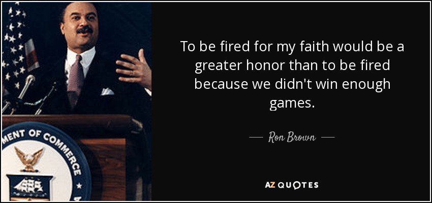 To be fired for my faith would be a greater honor than to be fired because we didn't win enough games. - Ron Brown