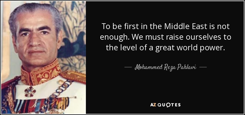 To be first in the Middle East is not enough. We must raise ourselves to the level of a great world power. - Mohammed Reza Pahlavi