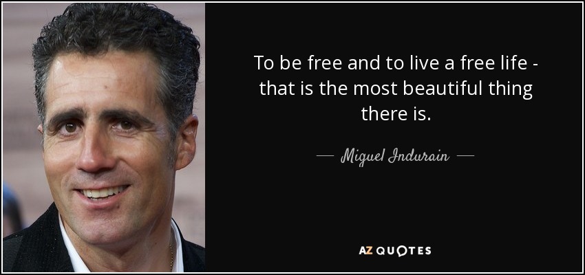 To be free and to live a free life - that is the most beautiful thing there is. - Miguel Indurain