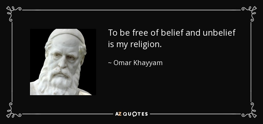To be free of belief and unbelief is my religion. - Omar Khayyam