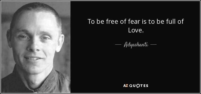 To be free of fear is to be full of Love. - Adyashanti