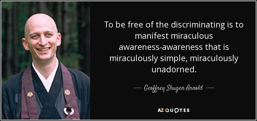 To be free of the discriminating is to manifest miraculous awareness-awareness that is miraculously simple, miraculously unadorned. - Geoffrey Shugen Arnold