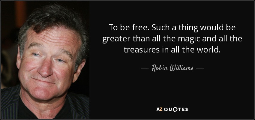 To be free. Such a thing would be greater than all the magic and all the treasures in all the world. - Robin Williams