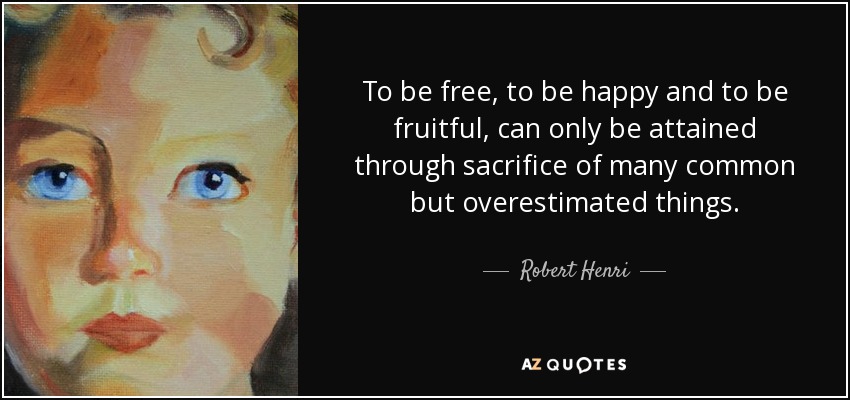 To be free, to be happy and to be fruitful, can only be attained through sacrifice of many common but overestimated things. - Robert Henri