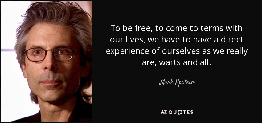 To be free, to come to terms with our lives, we have to have a direct experience of ourselves as we really are, warts and all. - Mark Epstein