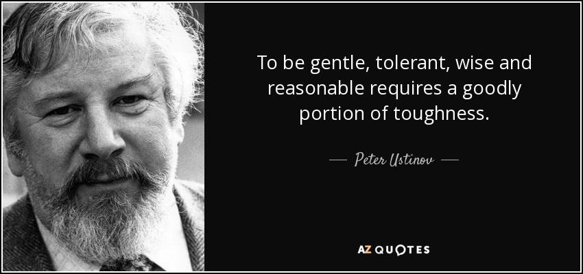 To be gentle, tolerant, wise and reasonable requires a goodly portion of toughness. - Peter Ustinov