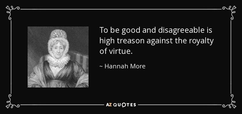 To be good and disagreeable is high treason against the royalty of virtue. - Hannah More
