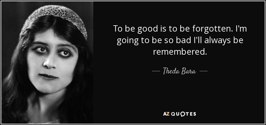To be good is to be forgotten. I'm going to be so bad I'll always be remembered. - Theda Bara