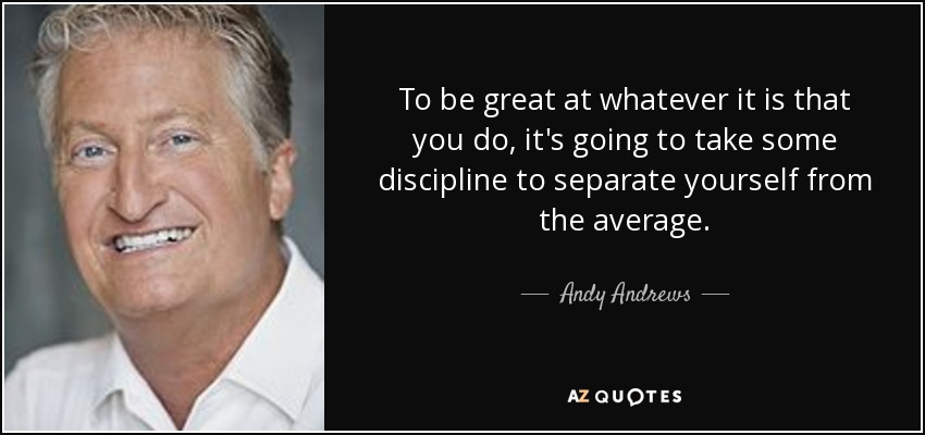 To be great at whatever it is that you do, it's going to take some discipline to separate yourself from the average. - Andy Andrews