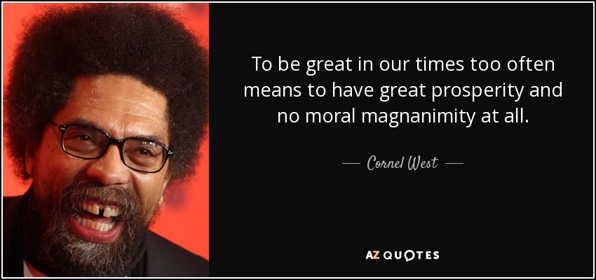 To be great in our times too often means to have great prosperity and no moral magnanimity at all. - Cornel West