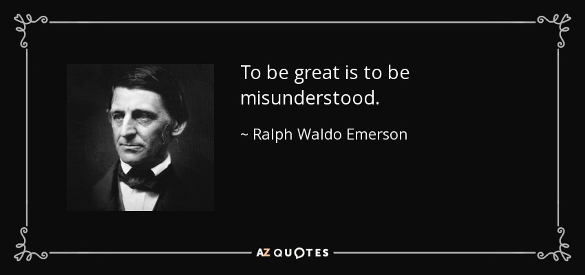 To be great is to be misunderstood. - Ralph Waldo Emerson