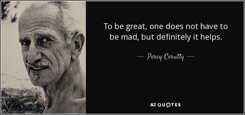 To be great, one does not have to be mad, but definitely it helps. - Percy Cerutty