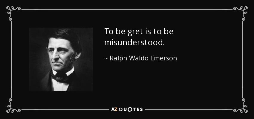 To be gret is to be misunderstood. - Ralph Waldo Emerson
