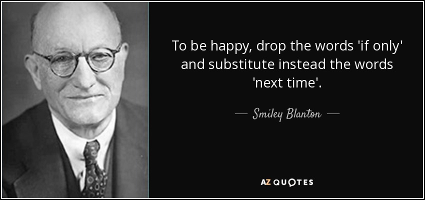 To be happy, drop the words 'if only' and substitute instead the words 'next time'. - Smiley Blanton