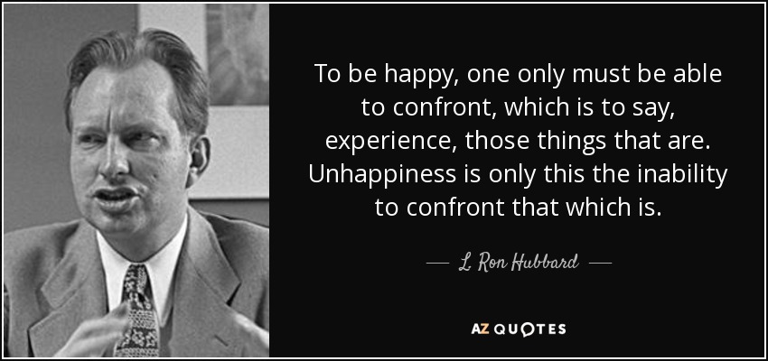 To be happy, one only must be able to confront, which is to say, experience, those things that are. Unhappiness is only this the inability to confront that which is. - L. Ron Hubbard