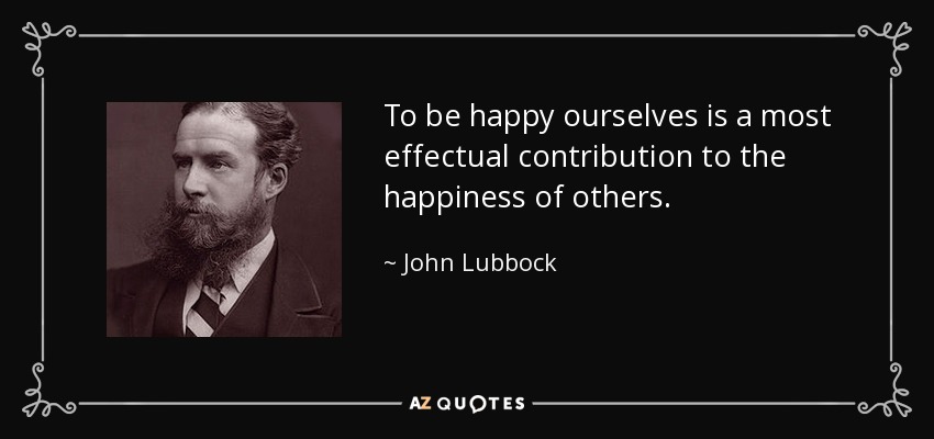 To be happy ourselves is a most effectual contribution to the happiness of others. - John Lubbock