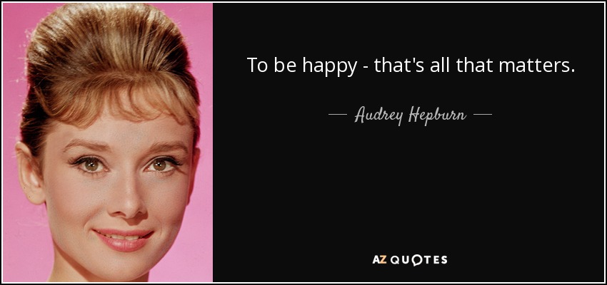 To be happy - that's all that matters. - Audrey Hepburn