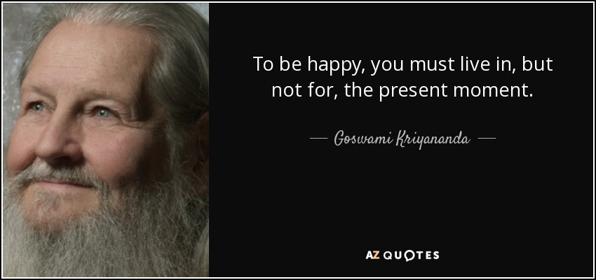 To be happy, you must live in, but not for, the present moment. - Goswami Kriyananda